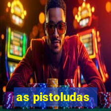 as pistoludas